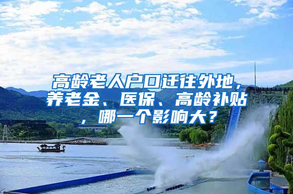 高龄老人户口迁往外地，养老金、医保、高龄补贴，哪一个影响大？