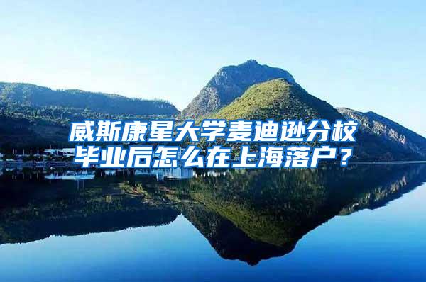 威斯康星大学麦迪逊分校毕业后怎么在上海落户？