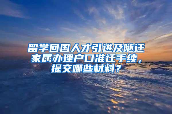 留学回国人才引进及随迁家属办理户口准迁手续，提交哪些材料？