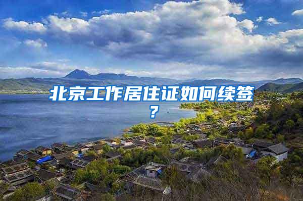 北京工作居住证如何续签？