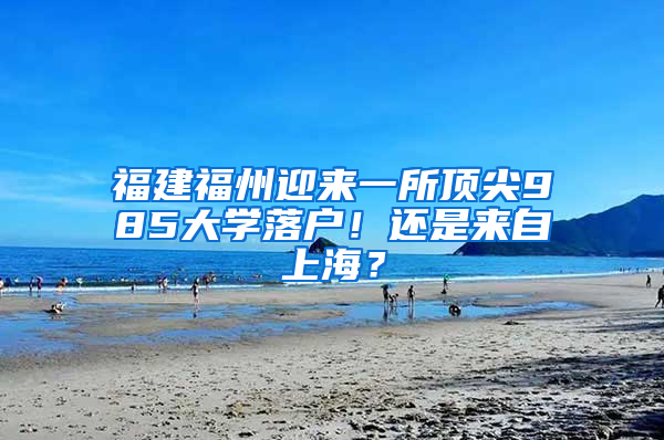 福建福州迎来一所顶尖985大学落户！还是来自上海？