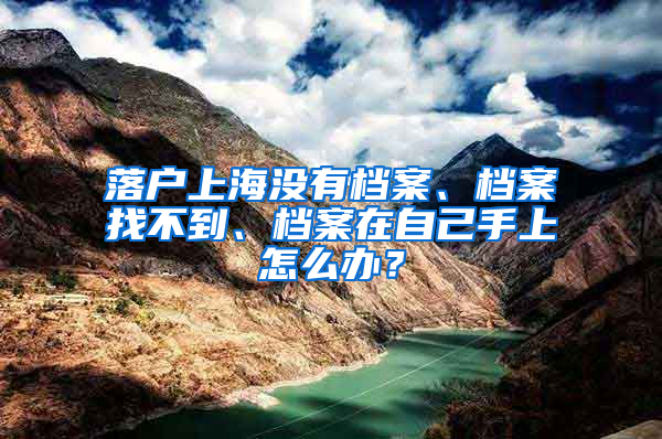 落户上海没有档案、档案找不到、档案在自己手上怎么办？