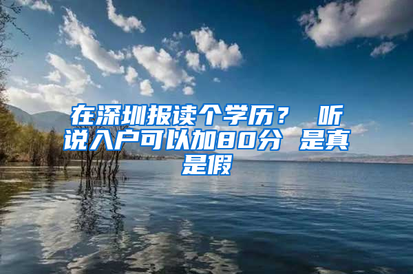 在深圳报读个学历？ 听说入户可以加80分 是真是假