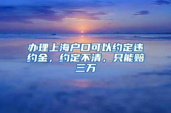 办理上海户口可以约定违约金，约定不清，只能赔三万