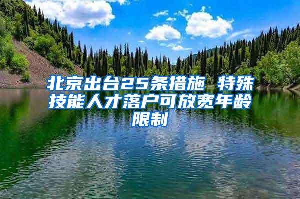 北京出台25条措施 特殊技能人才落户可放宽年龄限制