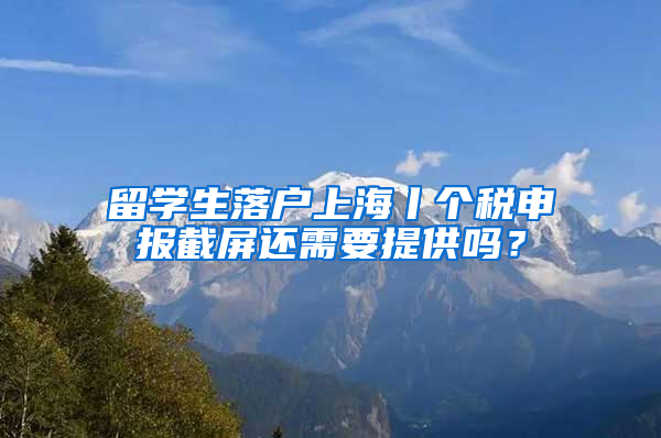 留学生落户上海丨个税申报截屏还需要提供吗？