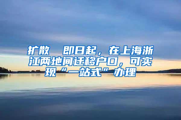 扩散 ▏即日起，在上海浙江两地间迁移户口，可实现“一站式”办理