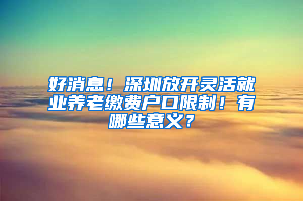 好消息！深圳放开灵活就业养老缴费户口限制！有哪些意义？