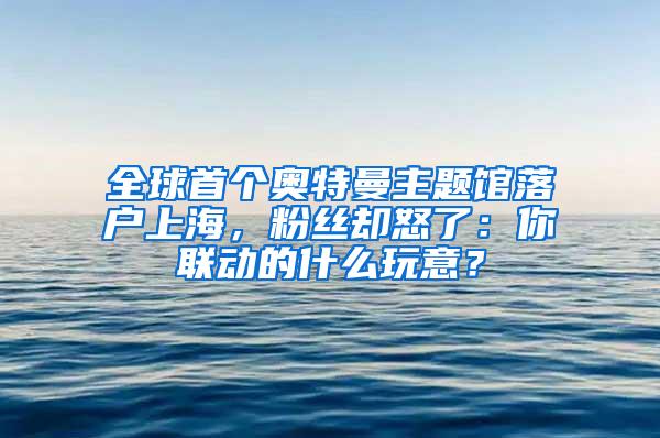 全球首个奥特曼主题馆落户上海，粉丝却怒了：你联动的什么玩意？