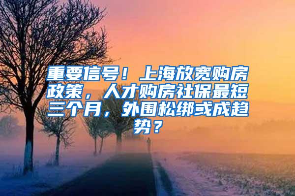 重要信号！上海放宽购房政策，人才购房社保最短三个月，外围松绑或成趋势？