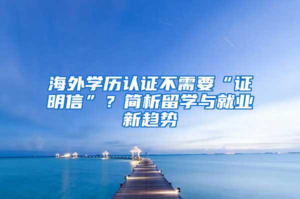 海外学历认证不需要“证明信”？简析留学与就业新趋势