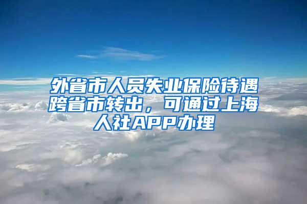 外省市人员失业保险待遇跨省市转出，可通过上海人社APP办理