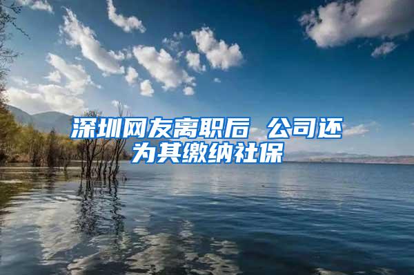 深圳网友离职后 公司还为其缴纳社保