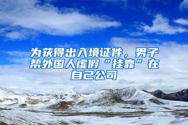 为获得出入境证件，男子帮外国人虚假“挂靠”在自己公司