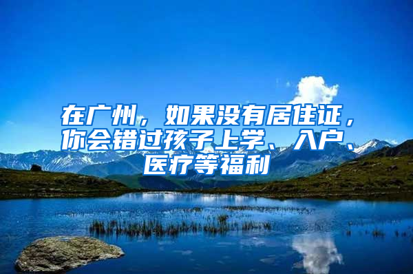 在广州，如果没有居住证，你会错过孩子上学、入户、医疗等福利