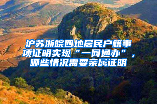 沪苏浙皖四地居民户籍事项证明实现“一网通办”，哪些情况需要亲属证明