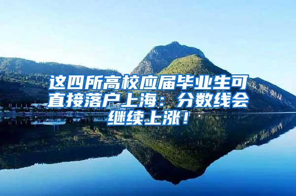 这四所高校应届毕业生可直接落户上海：分数线会继续上涨！