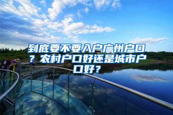 到底要不要入户广州户口？农村户口好还是城市户口好？