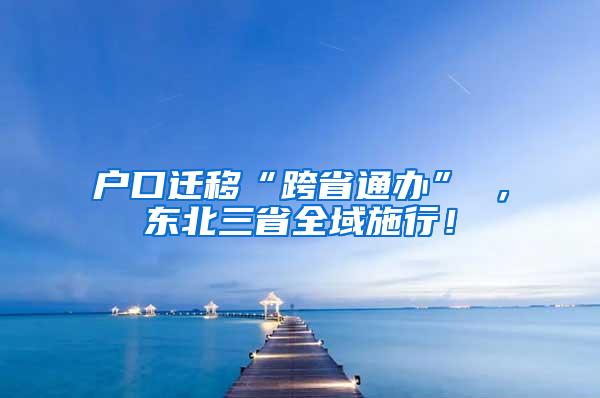 户口迁移“跨省通办” ，东北三省全域施行！