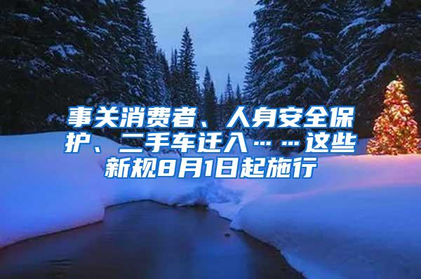 事关消费者、人身安全保护、二手车迁入……这些新规8月1日起施行