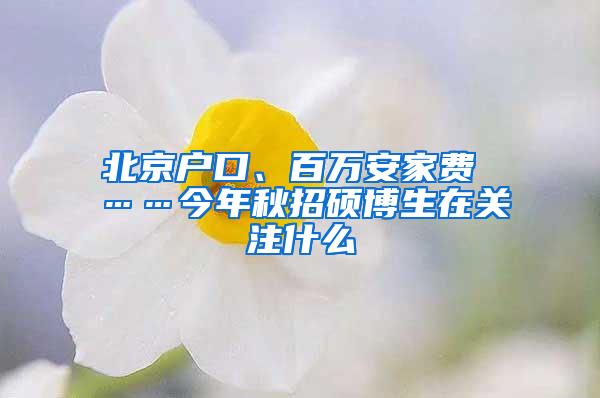 北京户口、百万安家费 ……今年秋招硕博生在关注什么