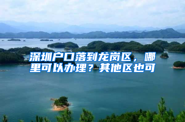 深圳户口落到龙岗区，哪里可以办理？其他区也可