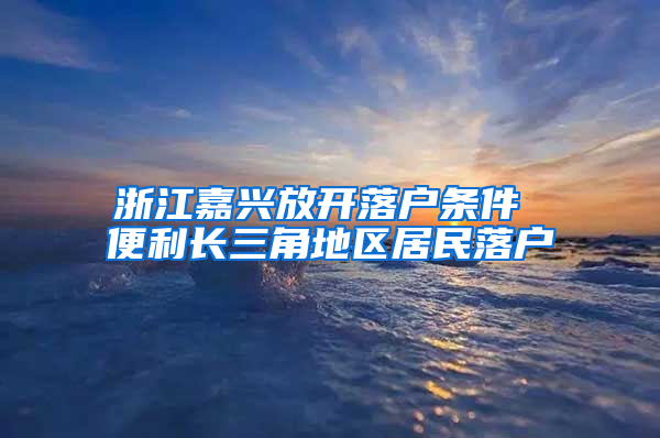 浙江嘉兴放开落户条件 便利长三角地区居民落户