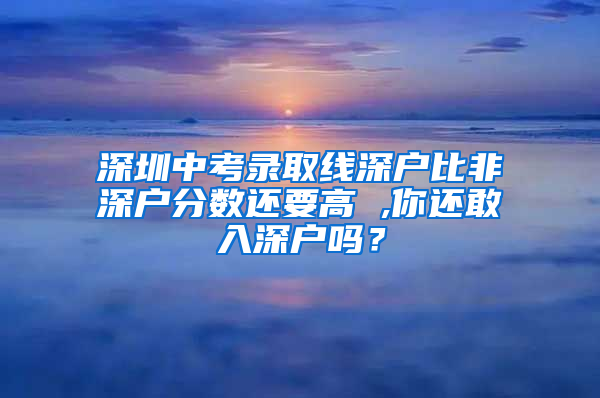 深圳中考录取线深户比非深户分数还要高 ,你还敢入深户吗？