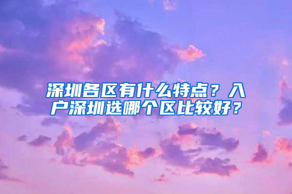 深圳各区有什么特点？入户深圳选哪个区比较好？