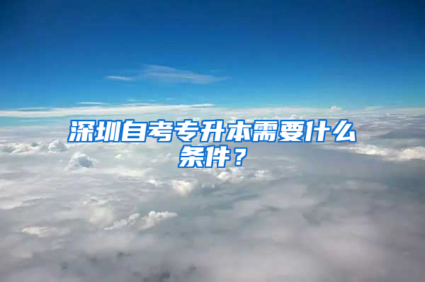 深圳自考专升本需要什么条件？