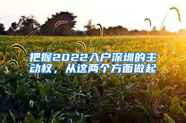 把握2022入户深圳的主动权，从这两个方面做起