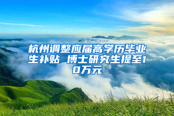 杭州调整应届高学历毕业生补贴 博士研究生提至10万元