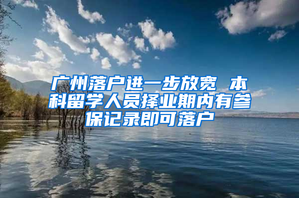 广州落户进一步放宽 本科留学人员择业期内有参保记录即可落户