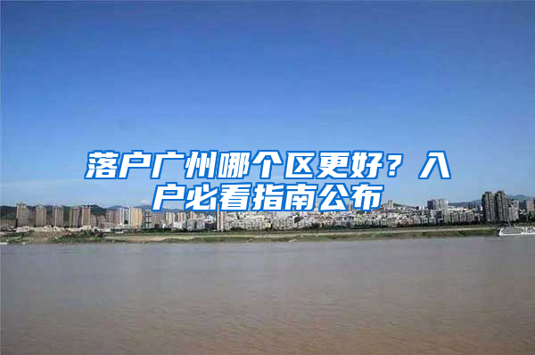 落户广州哪个区更好？入户必看指南公布