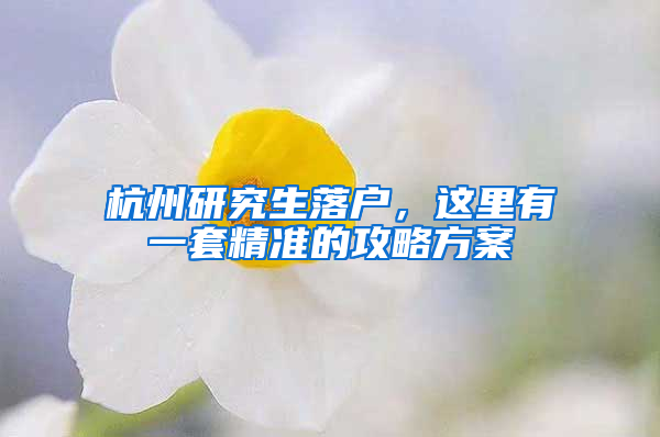 杭州研究生落户，这里有一套精准的攻略方案