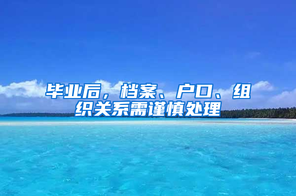 毕业后，档案、户口、组织关系需谨慎处理