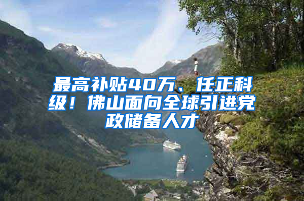 最高补贴40万、任正科级！佛山面向全球引进党政储备人才