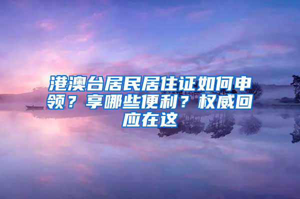 港澳台居民居住证如何申领？享哪些便利？权威回应在这