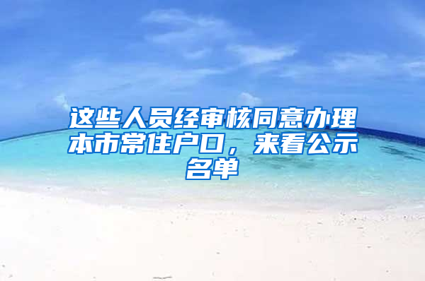 这些人员经审核同意办理本市常住户口，来看公示名单→