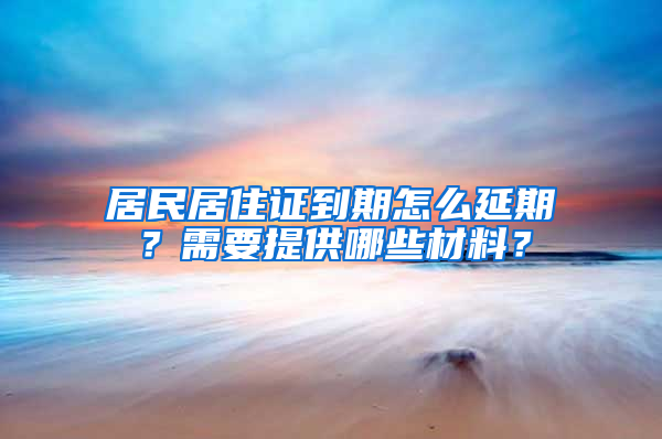 居民居住证到期怎么延期？需要提供哪些材料？