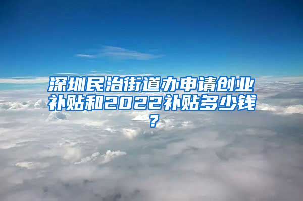 深圳民治街道办申请创业补贴和2022补贴多少钱？