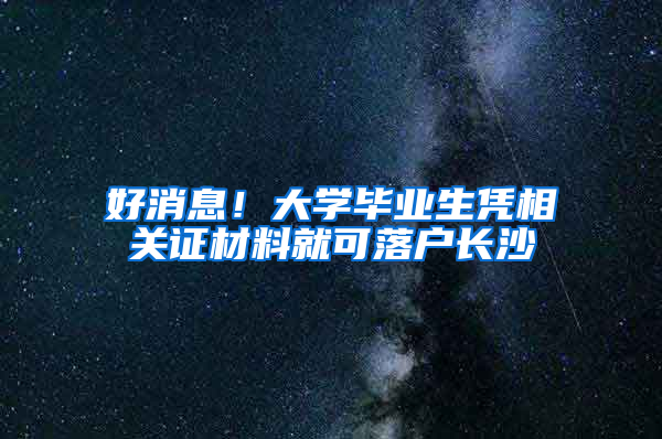 好消息！大学毕业生凭相关证材料就可落户长沙