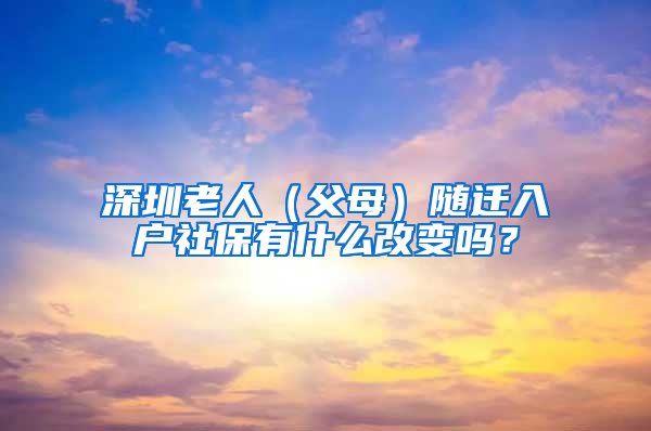 深圳老人（父母）随迁入户社保有什么改变吗？