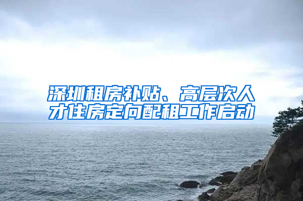 深圳租房补贴、高层次人才住房定向配租工作启动