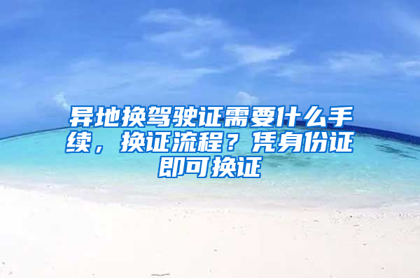 异地换驾驶证需要什么手续，换证流程？凭身份证即可换证