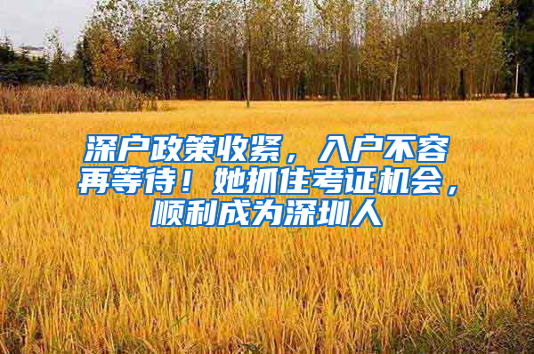 深户政策收紧，入户不容再等待！她抓住考证机会，顺利成为深圳人