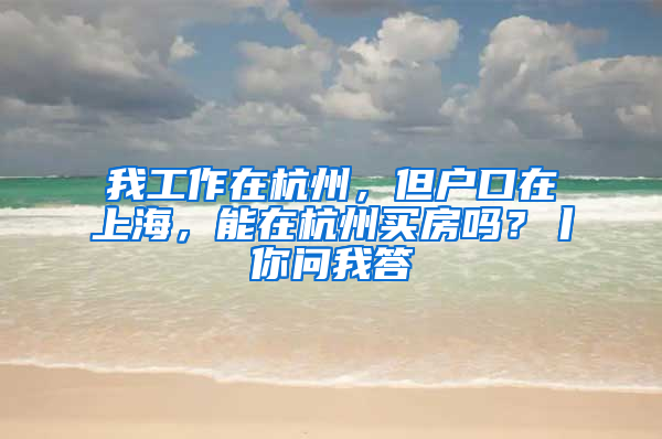 我工作在杭州，但户口在上海，能在杭州买房吗？丨你问我答