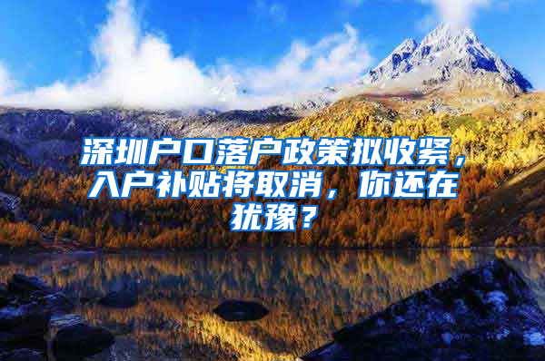 深圳户口落户政策拟收紧，入户补贴将取消，你还在犹豫？