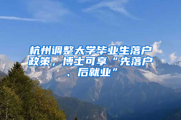 杭州调整大学毕业生落户政策，博士可享“先落户、后就业”