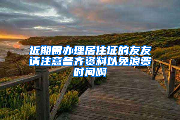 近期需办理居住证的友友请注意备齐资料以免浪费时间啊